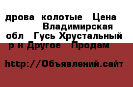 дрова  колотые › Цена ­ 2 500 - Владимирская обл., Гусь-Хрустальный р-н Другое » Продам   